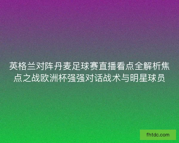 英格兰对阵丹麦足球赛直播看点全解析焦点之战欧洲杯强强对话战术与明星球员