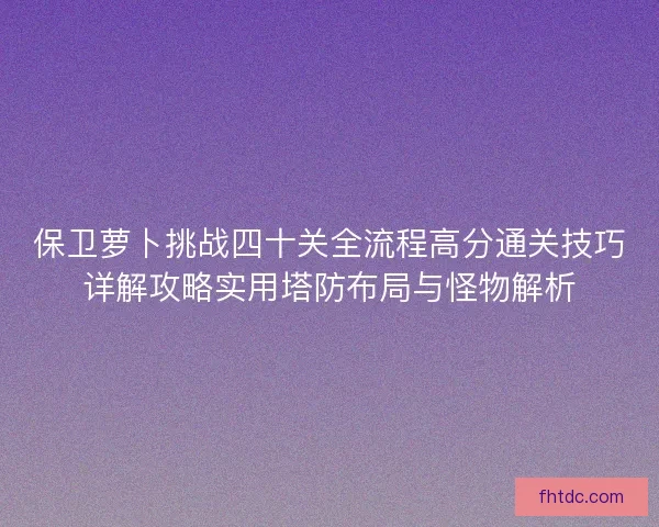 保卫萝卜挑战四十关全流程高分通关技巧详解攻略实用塔防布局与怪物解析 保卫萝卜挑战四十关全流程高分通关技巧详解攻略实用塔防布局与怪物解析