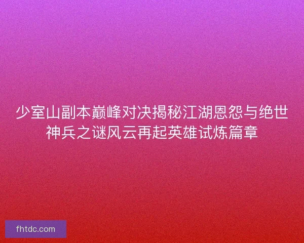 少室山副本巅峰对决揭秘江湖恩怨与绝世神兵之谜风云再起英雄试炼篇章