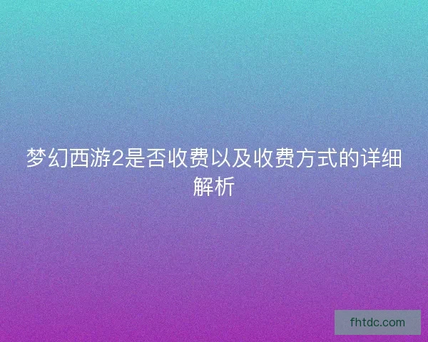 梦幻西游2是否收费以及收费方式的详细解析