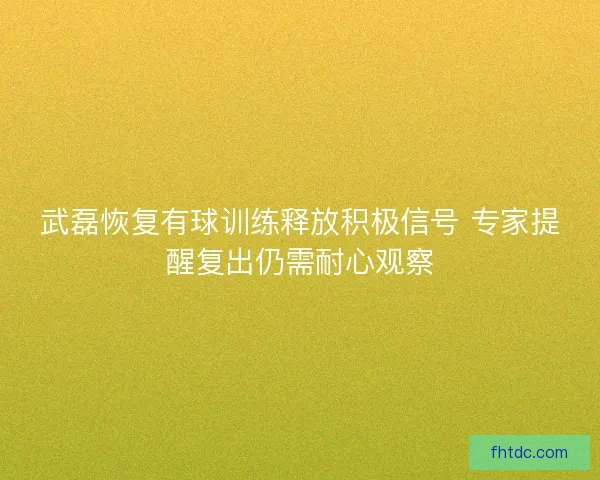 武磊恢复有球训练释放积极信号 专家提醒复出仍需耐心观察