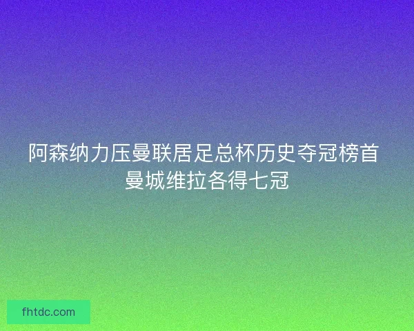 阿森纳力压曼联居足总杯历史夺冠榜首 曼城维拉各得七冠