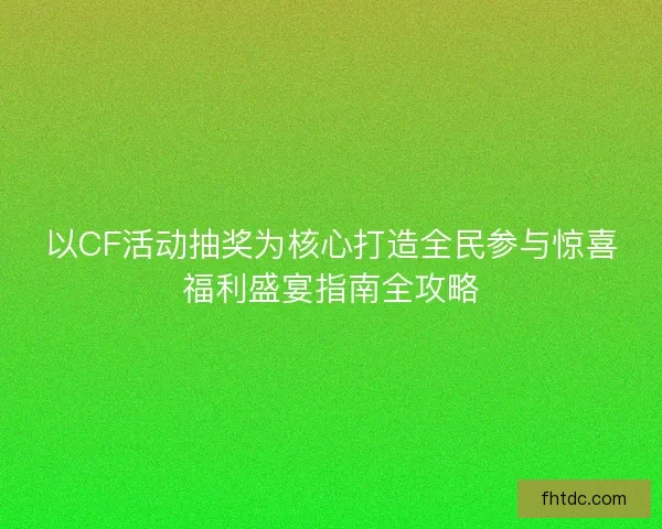 以CF活动抽奖为核心打造全民参与惊喜福利盛宴指南全攻略