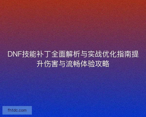 DNF技能补丁全面解析与实战优化指南提升伤害与流畅体验攻略