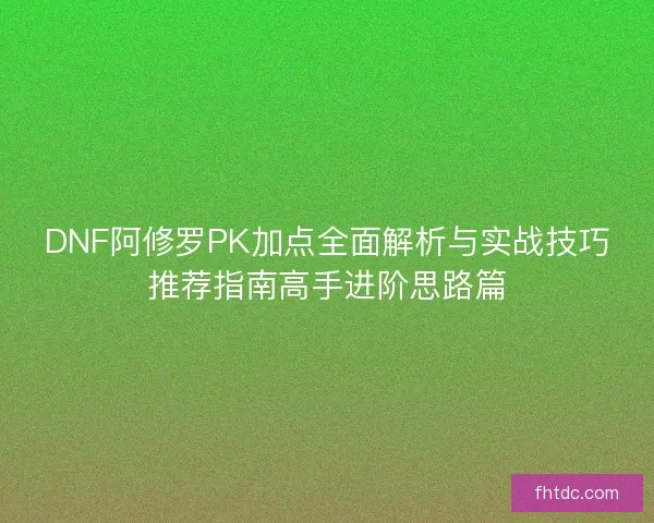 DNF阿修罗PK加点全面解析与实战技巧推荐指南高手进阶思路篇