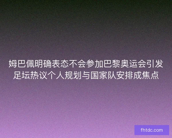 姆巴佩明确表态不会参加巴黎奥运会引发足坛热议个人规划与国家队安排成焦点 姆巴佩明确表态不会参加巴黎奥运会引发足坛热议个人规划与国家队安排成焦点