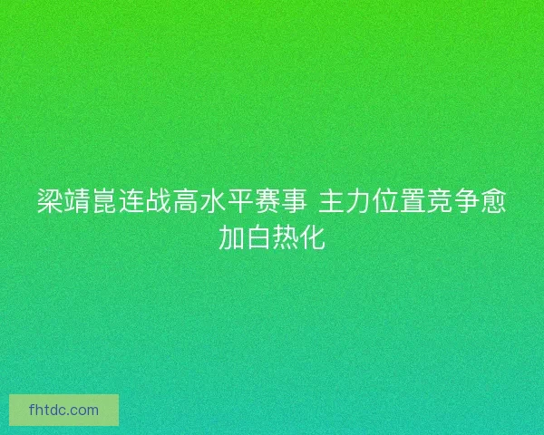 梁靖崑连战高水平赛事 主力位置竞争愈加白热化