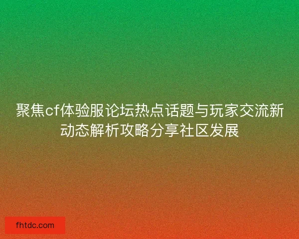 聚焦cf体验服论坛热点话题与玩家交流新动态解析攻略分享社区发展
