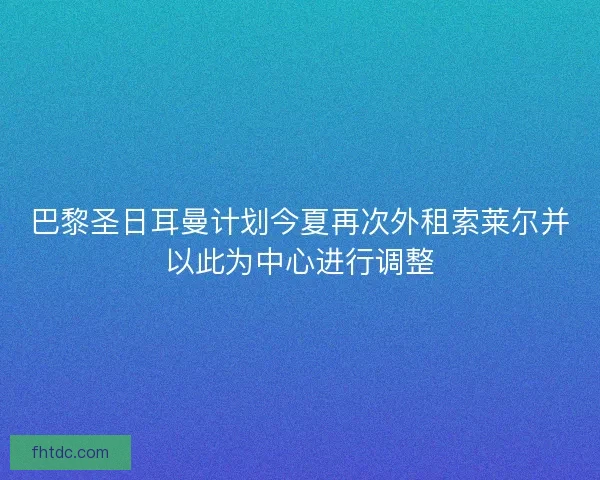 巴黎圣日耳曼计划今夏再次外租索莱尔并以此为中心进行调整