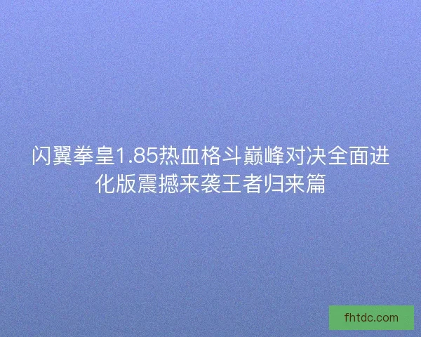 闪翼拳皇1.85热血格斗巅峰对决全面进化版震撼来袭王者归来篇