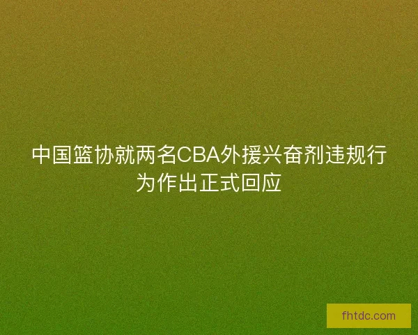 中国篮协就两名CBA外援兴奋剂违规行为作出正式回应