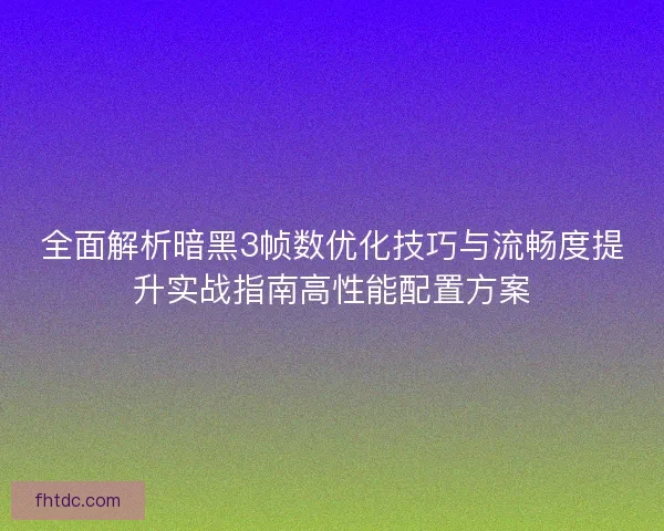 全面解析暗黑3帧数优化技巧与流畅度提升实战指南高性能配置方案