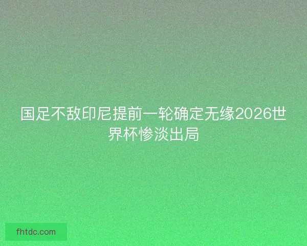 国足不敌印尼提前一轮确定无缘2026世界杯惨淡出局