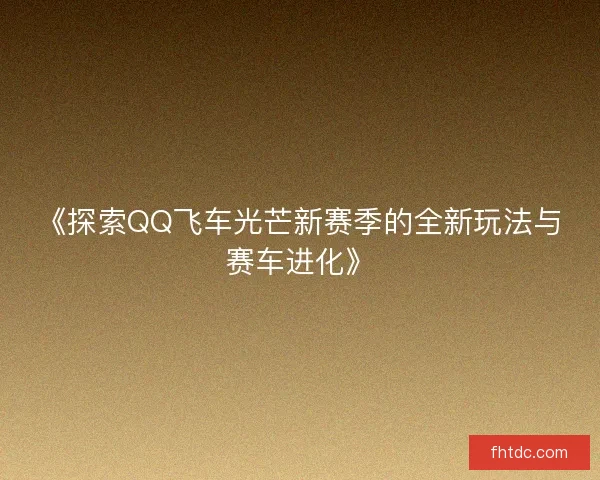《探索QQ飞车光芒新赛季的全新玩法与赛车进化》 《探索QQ飞车光芒新赛季的全新玩法与赛车进化》