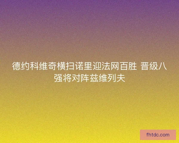 德约科维奇横扫诺里迎法网百胜 晋级八强将对阵兹维列夫 德约科维奇横扫诺里迎法网百胜 晋级八强将对阵兹维列夫